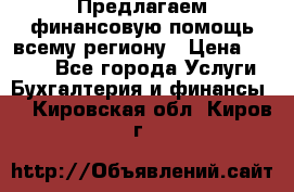 Предлагаем финансовую помощь всему региону › Цена ­ 1 111 - Все города Услуги » Бухгалтерия и финансы   . Кировская обл.,Киров г.